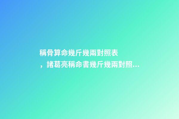 稱骨算命幾斤幾兩對照表，諸葛亮稱命書幾斤幾兩對照表有哪些？ 幾兩幾錢命查詢表，命重幾斤幾兩查詢表